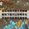 丝瓜视频污永久无限破解版下载污让你畅享无尽福利和影视乐趣体验