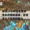 享受24小时日本高清电影的视听盛宴，感受文化与故事的魅力