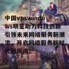 中国vpswindows明星助力科技创新引领未来网络服务新潮流，开启网络服务新时代新风尚！