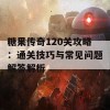 糖果传奇120关攻略：通关技巧与常见问题解答解析