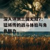 深入评测三国无双7：猛将传的战斗体验与角色魅力