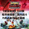 《碧蓝航线》SSR舰船突破指南：提升战斗力的必备技巧与策略