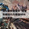 深入解析斯蒂芬·库里突破技巧与最强NBA加点策略