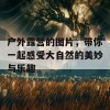 户外露营的图片，带你一起感受大自然的美妙与乐趣