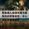 色戒完整版158分视频呈现人性深处爱与背叛交织的复杂性，令人深思的情感交锋