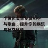 个性化麦吉专属APP与歌曲，提升你的娱乐与社交体验