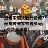 想看不限次数的视频？丝瓜视频草莓视频app免费无限看！