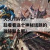 久久riav99：一起看看这个神秘话题的独特魅力吧！