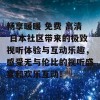 畅享暖暖 免费 高清 日本社区带来的极致视听体验与互动乐趣，感受无与伦比的视听盛宴和欢乐互动！