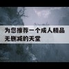 为您推荐一个成人精品无删减的天堂