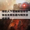 绿巨人下载破解版带你体验无限乐趣与畅快游戏世界