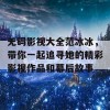 无码影视大全范冰冰，带你一起追寻她的精彩影视作品和幕后故事