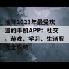 推荐2023年最受欢迎的手机APP：社交、游戏、学习、生活服务全攻略