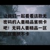 让我们一起看看这款无密码的人妻精品蜜桃卡吧！无码人妻精品一区二区蜜桃不卡