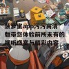 菠萝蜜app污污高清版带您体验前所未有的视听盛宴与精彩内容