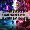 无限制畅享菠萝蜜视频app爱如潮水无限制播放版带来的视听盛宴