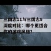 三国志11与三国志9深度对比：哪个更适合你的游戏风格？