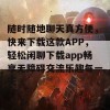 随时随地聊天真方便，快来下载这款APP，轻松闲聊下载app畅享无障碍交流乐趣每一天