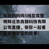 年轻的妈妈5线在完整视频北京森馥科技有限公司直播，带你一起看看直播背后的故事！