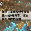 如何在足球大师中打造强大的0元阵容：玩法解析与技巧指南