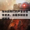 加水后敲打的声音会变得更高，水越多敲击音调越高