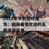 2015年手机游戏推荐：回顾最受欢迎的五款手游经典