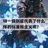 特一级到底代表了什么样的标准和含义呢？