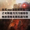 丝瓜app深夜释放自己无限看污污污版带你畅享夜晚无限乐趣与刺激体验