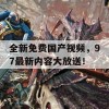 全新免费国产视频，97最新内容大放送！