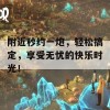 附近秒约一炮，轻松搞定，享受无忧的快乐时光！