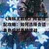 《海贼王启航》阵容搭配攻略：如何选择合适角色应对各种挑战