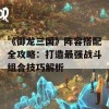 《御龙三国》阵容搭配全攻略：打造最强战斗组合技巧解析