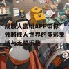 成版人蜜桃APP带你领略成人世界的多彩生活与无限乐趣