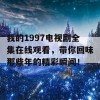 我的1997电视剧全集在线观看，带你回味那些年的精彩瞬间！