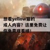 想看yellow篇的成人内容？这里免费让你免费观看哦！