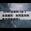 《DNF深渊开门补丁全面解析：如何高效利用游戏新特性》