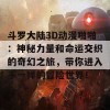 斗罗大陆3D动漫啪啪：神秘力量和命运交织的奇幻之旅，带你进入不一样的冒险世界！