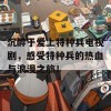 沉醉于爱上特种兵电视剧，感受特种兵的热血与浪漫之旅！