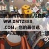 畅享精彩生活，尽在WWW.XMTZ888.COM，您的最佳选择与无限可能