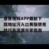 香蕉视频APP最新下载地址污入口黄版使用技巧及资源分享指南