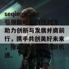 seqingwang引领新时代科技潮流 助力创新与发展并肩前行，携手共创美好未来，推动科技与经济新机遇。