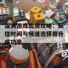 深渊游戏出货攻略：最佳时间与频道选择提升成功率