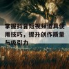 掌握抖音短视频道具使用技巧，提升创作质量与吸引力