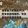 探索魅力无限的PC大型单机游戏推荐，带你体验极致游戏世界