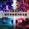 《青云决最高战力揭秘：提升角色实力的全面攻略》