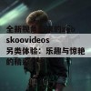 全新视角带来的zooskoovideos另类体验：乐趣与惊艳的精彩分享