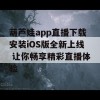 葫芦娃app直播下载安装iOS版全新上线 让你畅享精彩直播体验