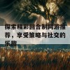 探索精彩回合制网游推荐，享受策略与社交的乐趣