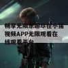 畅享无限乐趣尽在小猪视频APP无限观看在线观看平台