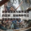 寂静城深渊与魔界深渊的区别：探秘两种奇幻冒险的独特体验